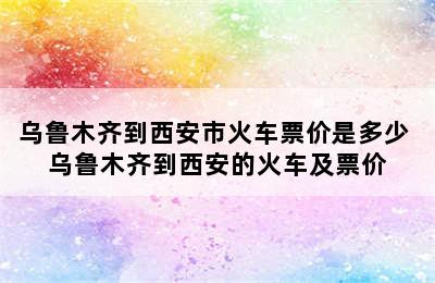 乌鲁木齐到西安市火车票价是多少 乌鲁木齐到西安的火车及票价